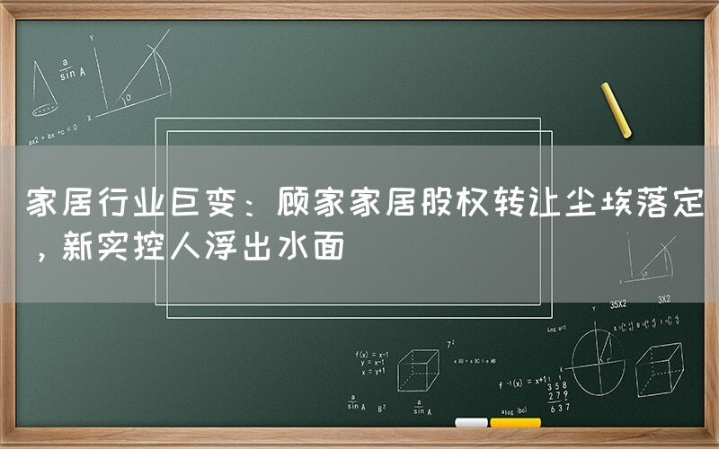 家居行業巨變：顧家家居股權轉讓塵埃落定，新實控人浮出水面